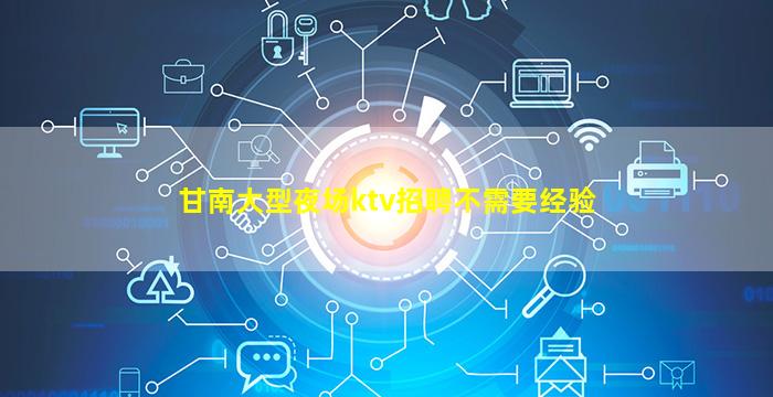 甘南大型夜场ktv招聘不需要经验